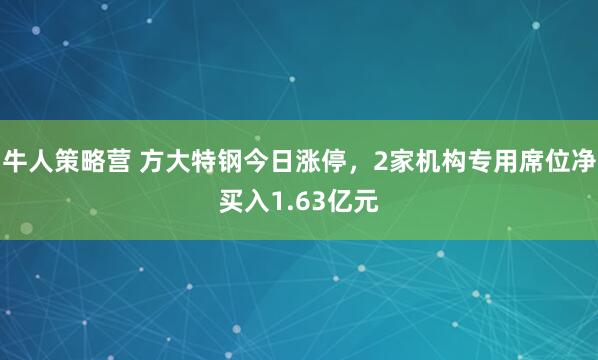 牛人策略营 方大特钢今日涨停，2家机构专用席位净买入1.63亿元