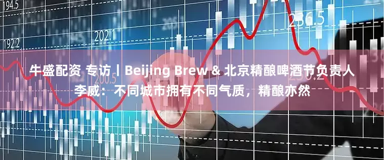 牛盛配资 专访丨Beijing Brew & 北京精酿啤酒节负责人李威：不同城市拥有不同气质，精酿亦然