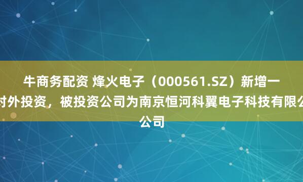 牛商务配资 烽火电子（000561.SZ）新增一起对外投资，被投资公司为南京恒河科翼电子科技有限公司