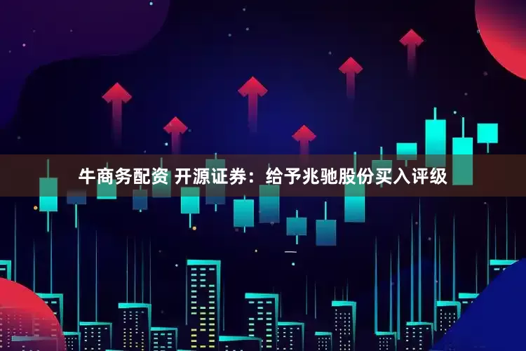 牛商务配资 开源证券：给予兆驰股份买入评级